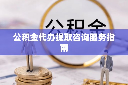 江陵公积金代办提取咨询服务指南