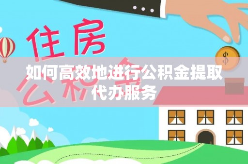 江陵如何高效地进行公积金提取代办服务