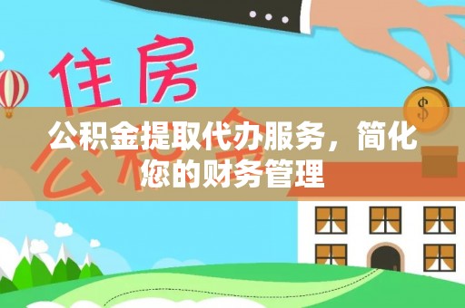 江陵公积金提取代办服务，简化您的财务管理