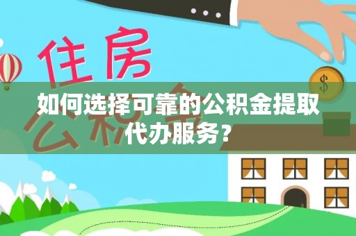 江陵如何选择可靠的公积金提取代办服务？
