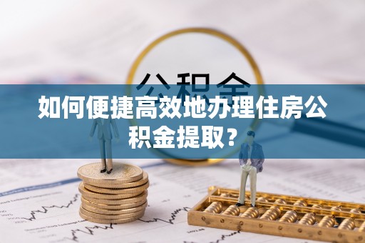 江陵如何便捷高效地办理住房公积金提取？
