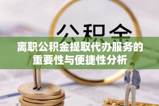江陵离职公积金提取代办服务的重要性与便捷性分析