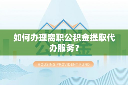 江陵如何办理离职公积金提取代办服务？