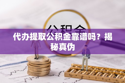 江陵代办提取公积金靠谱吗？揭秘真伪