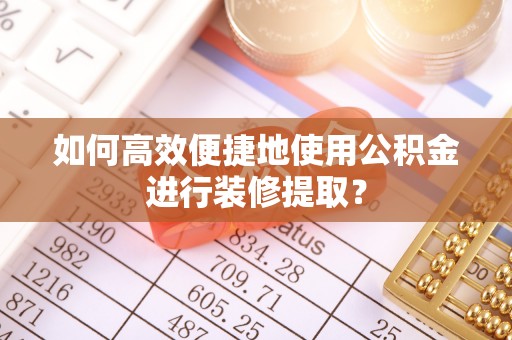 江陵如何高效便捷地使用公积金进行装修提取？