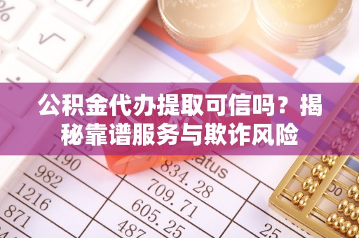 江陵公积金代办提取可信吗？揭秘靠谱服务与欺诈风险