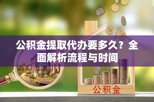 江陵公积金提取代办要多久？全面解析流程与时间